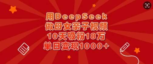 用DeepSeek做母女亲子视频,10天吸粉18万,单日变现多张-知创网