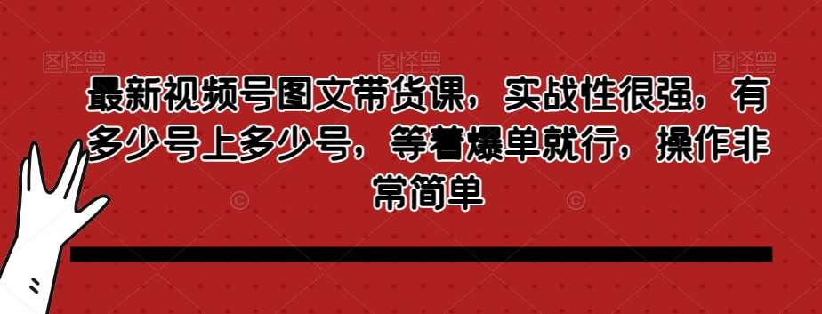 最新视频号图文带货课，实战性很强，有多少号上多少号，等着爆单就行，操作非常简单-知创网