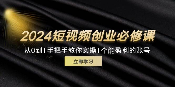 （11846期）2024短视频创业必修课，从0到1手把手教你实操1个能盈利的账号 (32节)-知创网