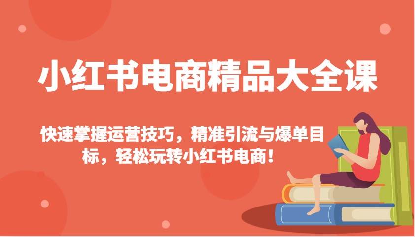 小红书电商精品大全课：快速掌握运营技巧，精准引流与爆单目标，轻松玩转小红书电商！-知创网