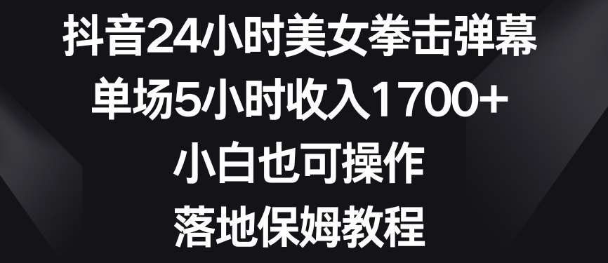 抖音24小时美女拳击弹幕，单场5小时收入1700+，小白也可操作，落地保姆教程【揭秘】-知创网