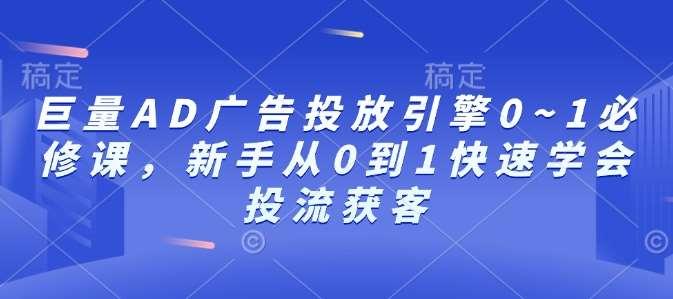 巨量AD广告投放引擎0~1必修课，新手从0到1快速学会投流获客-知创网