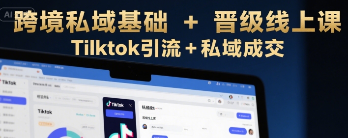 跨境私域基础+晋级线上课,Tilktok引流+私域成交-知创网