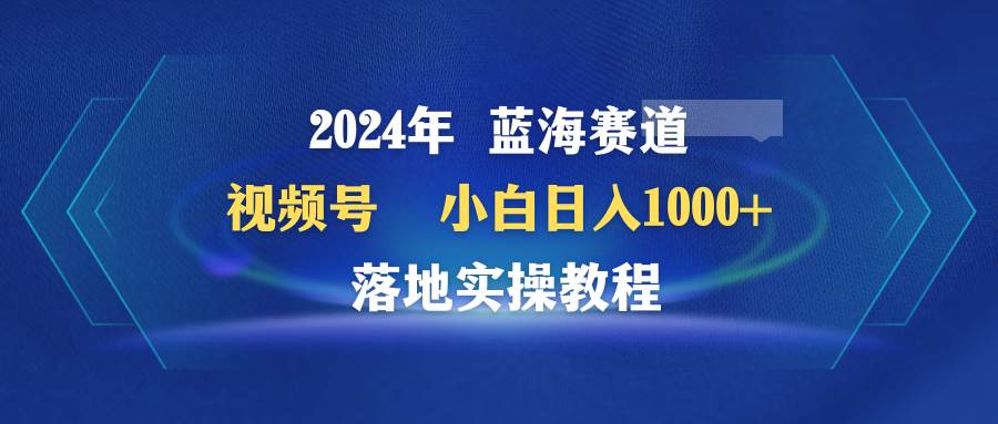 （9515期）2024年蓝海赛道 视频号  小白日入1000+ 落地实操教程-知创网