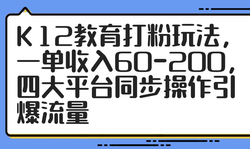 （14641期）K12教育打粉玩法，一单收入60-200，四大平台同步操作引爆流量-知创网