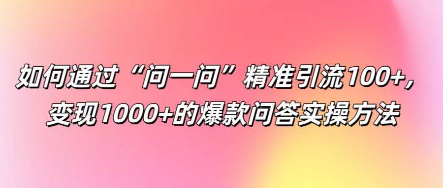 如何通过“问一问”精准引流100+， 变现1000+的爆款问答实操方法-知创网