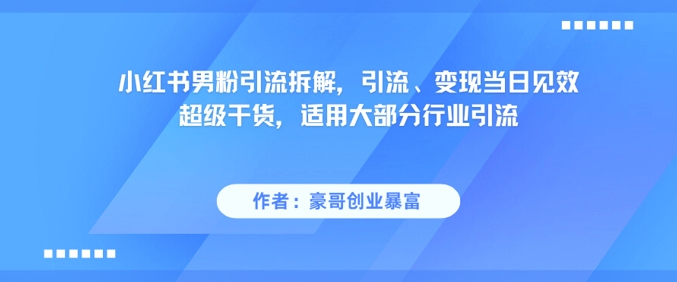 小红书男粉引流拆解,引流、变现当日见效超级干货,适用大部分行业引流-知创网
