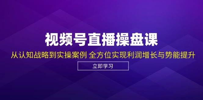 视频号直播操盘课，从认知战略到实操案例 全方位实现利润增长与势能提升-知创网