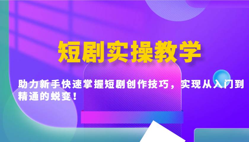 短剧实操教学，助力新手快速掌握短剧创作技巧，实现从入门到精通的蜕变！-知创网