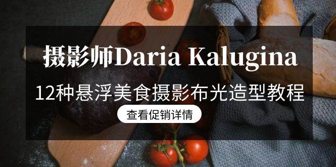 （8900期）摄影师Daria Kalugina 12种悬浮美食摄影布光造型教程-21节课-中文字幕-知创网