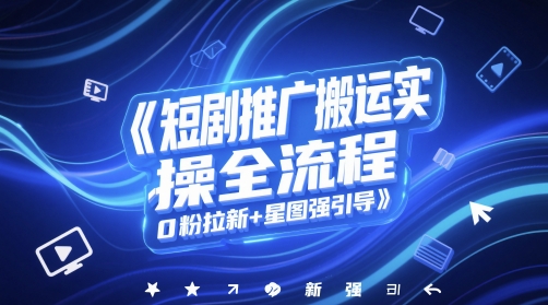 短剧推广搬运实操全流程，0粉拉新+星图强引导-知创网