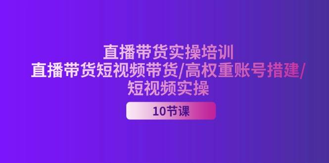 (11512期)2024直播带货实操培训,直播带货短视频带货/高权重账号措建/短视频实操-知创网