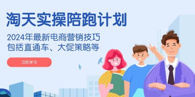 （14008期）淘天实操陪跑计划，2024年最新电商营销技巧，包括直通车、大促策略等-知创网