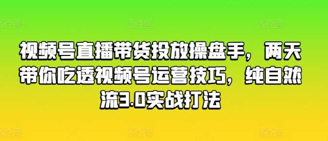 视频号直播带货投放操盘手，两天带你吃透视频号运营技巧，纯自然流3.0实战打法-知创网
