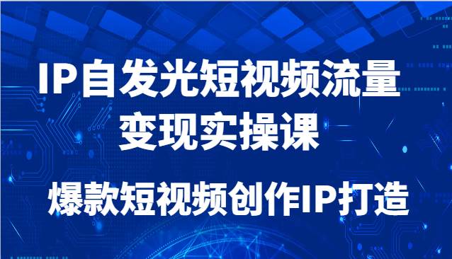 IP自发光短视频流量变现实操课，爆款短视频创作IP打造-知创网