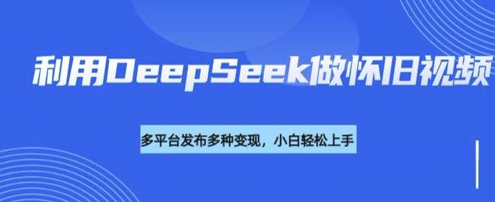 利用DeepSeek做怀旧视频,流量号多渠道变现能力强-知创网