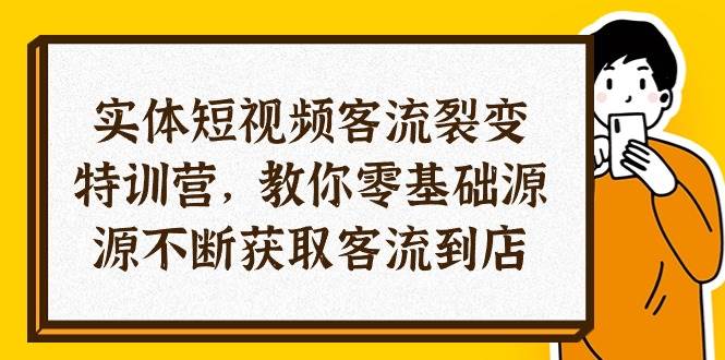 （10904期）实体-短视频客流 裂变特训营，教你0基础源源不断获取客流到店（29节）-知创网