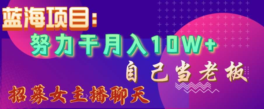 蓝海项目，努力干月入10W+，自己当老板，女主播招聘【揭秘】-知创网