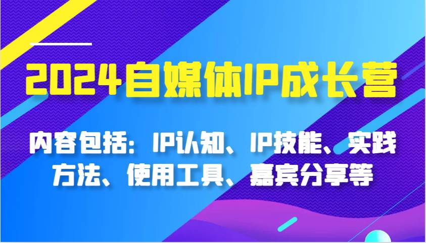 2024自媒体IP成长营，内容包括：IP认知、IP技能、实践方法、使用工具、嘉宾分享等-知创网