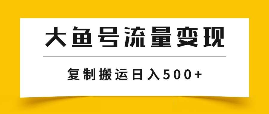 （7747期）大鱼号流量变现玩法，播放量越高收益越高，无脑搬运复制日入500+-知创网