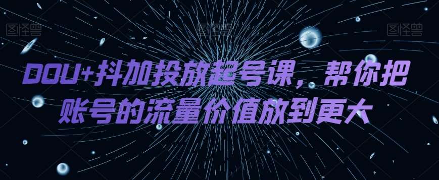 DOU+抖加投放起号课，帮你把账号的流量价值放到更大-知创网