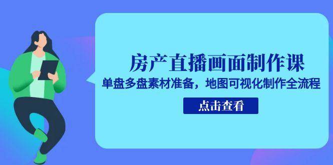 房产直播画面制作课，单盘多盘素材准备，地图可视化制作全流程-知创网