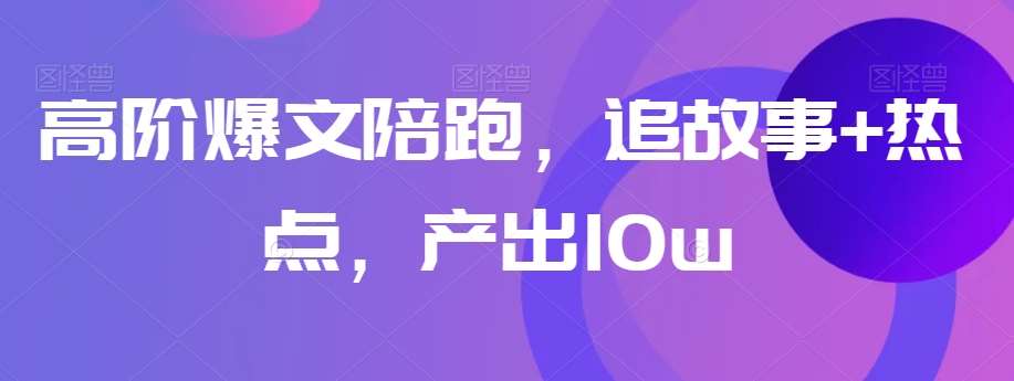 高阶爆文陪跑，追故事+热点，产出10w+-知创网