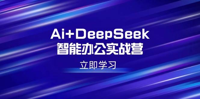 （14291期）Ai+DeepSeek智能办公实战营：解锁AI写作、设计、PPT等高薪技能-知创网