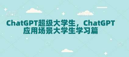 ChatGPT超级大学生，ChatGPT 应用场景大学生学习篇-知创网