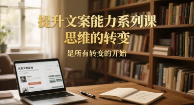 提升文案能力系列课,思维的转变,是所有转变的开始-知创网