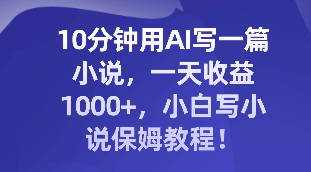 （8008期）10分钟用AI写一篇小说，一天收益1000+，小白写小说保姆教程！-知创网