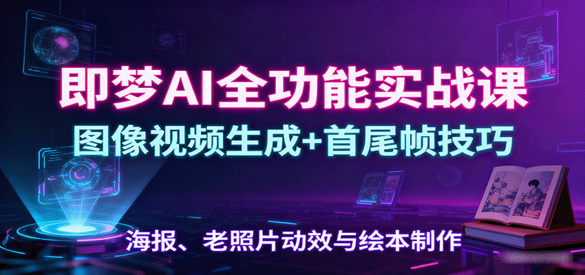 即梦AI全功能实战课:图像视频生成+首尾帧技巧,海报、老照片动效与绘本制作-知创网