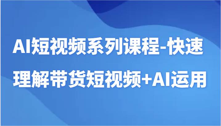 AI短视频系列课程-快速理解带货短视频+AI工具短视频运用-知创网