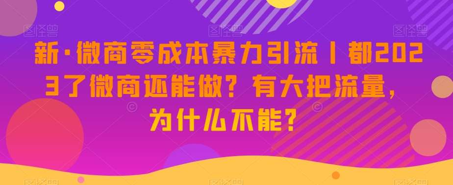 新·微商零成本暴力引流丨都2023了微商还能做?有大把流量,为什么不能?-知创网