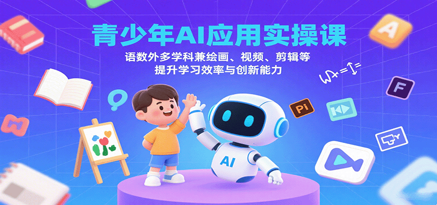青少年AI应用实操课：语数外多学科兼绘画、视频、剪辑等提升学习效率与创新能力-知创网