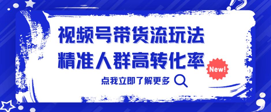 视频号带货流玩法,精准人群高转化率,0基础也可以上手【揭秘】-知创网