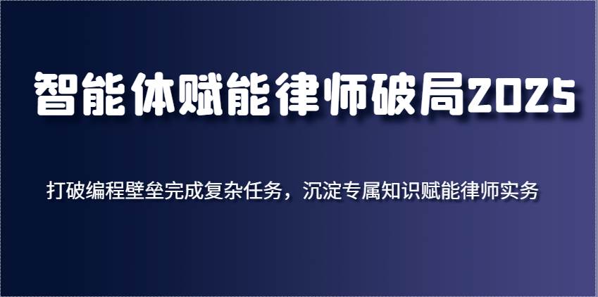 智能体赋能律师破局2025，打破编程壁垒完成复杂任务，沉淀专属知识赋能律师实务-知创网