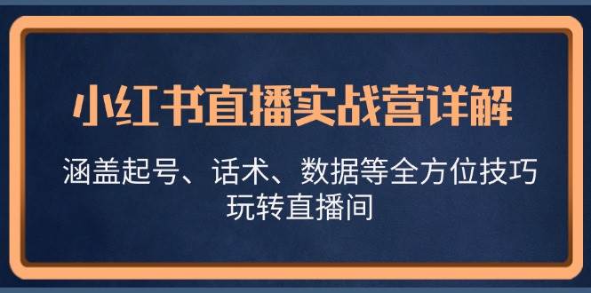 小红书直播实战营详解，涵盖起号、话术、数据等全方位技巧，玩转直播间-知创网