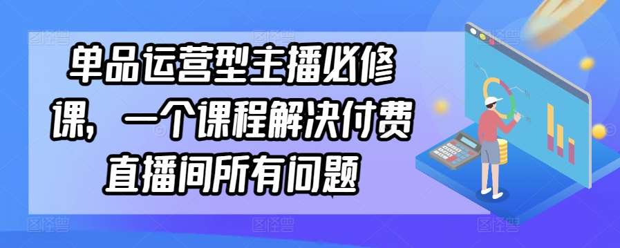 单品运营型主播必修课,一个课程解决付费直播间所有问题-知创网