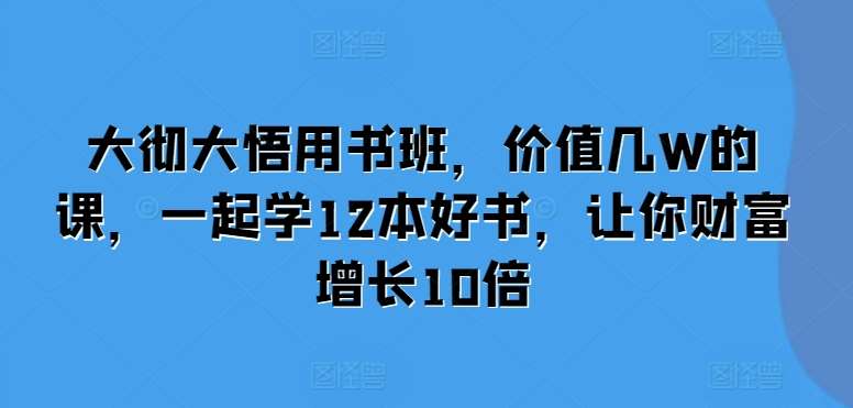 大彻大悟用书班，价值几W的课，一起学12本好书，让你财富增长10倍-知创网