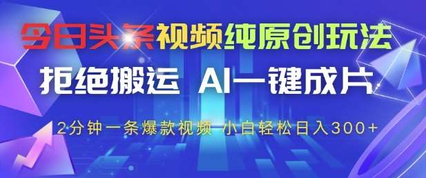 今日头条视频纯原创玩法，拒绝搬运，AI一键成片， 2分钟一条爆款视频，小白也能轻松日入3张+【揭秘】-知创网