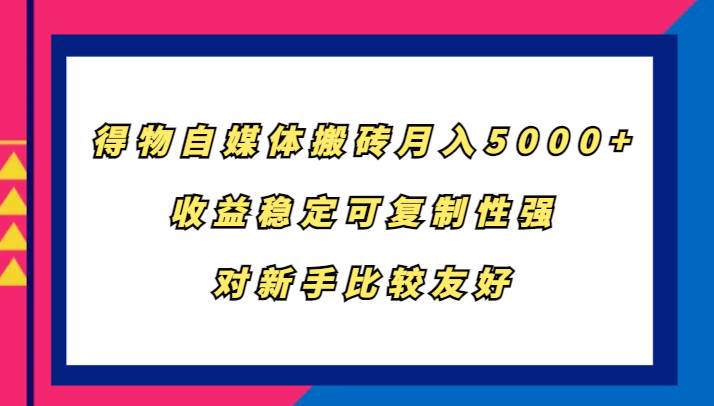得物自媒体搬砖，月入5000+，收益稳定可复制性强，对新手比较友好-知创网