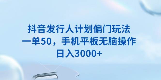 (13967期)抖音发行人计划偏门玩法,一单50,手机平板无脑操作,日入3000+-知创网