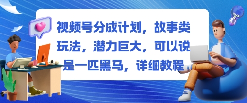 视频号分成计划,故事类玩法,潜力巨大,可以说是一匹黑马,详细教程-知创网