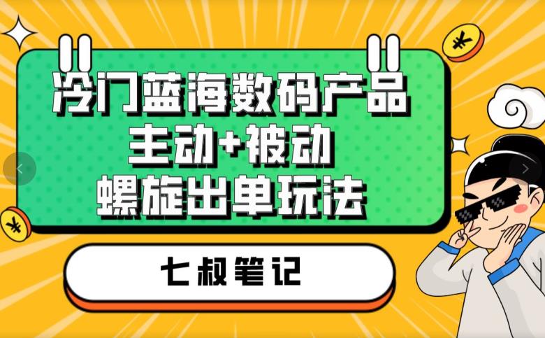 七叔冷门蓝海数码产品，主动+被动螺旋出单玩法，每天百分百出单【揭秘】-知创网