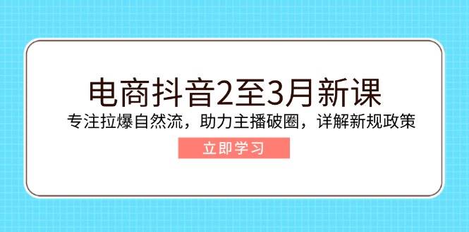 (14268期)电商抖音2至3月新课:专注拉爆自然流,助力主播破圈,详解新规政策-知创网