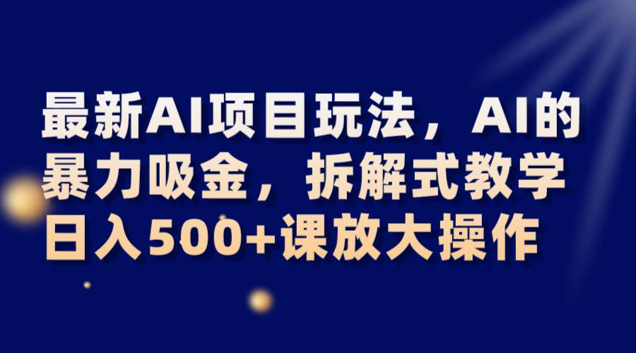 最新AI项目玩法，AI的暴力吸金，拆解式教学，日入500+课放大操作-知创网