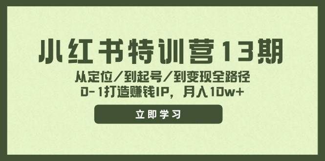 (11963期)小红书特训营13期,从定位/到起号/到变现全路径,0-1打造赚钱IP,月入10w+-知创网