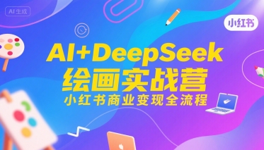 AI+DeepSeek绘画实战营,小红书商业变现全流程-知创网