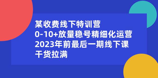 （8528期）某收费线下特训营：0-10+放量稳号精细化运营，2023年前最后一期线下课，…-知创网